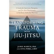 Transforming Trauma with Jiu-Jitsu A Guide for Survivors, Therapists, and Jiu-Jitsu Practitioners to Facilitate Embodied Recovery by Marich, Jamie; Pirkl, Anna, 9781623176150