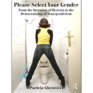 Please Select Your Gender: From the Invention of Hysteria to the Democratizing of Transgenderism by Gherovici; Patricia, 9780415806152