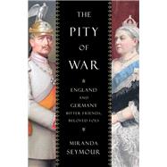 The Pity of War England and Germany, Bitter Friends, Beloved Foes by Seymour, Miranda, 9780810896154