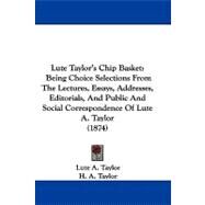 Lute Taylor's Chip Basket: Being Choice Selections from the Lectures, Essays, Addresses, Editorials, and Public and Social Correspondence of Lute A. Taylor by Taylor, Lute A.; Taylor, H. A., 9781104206154