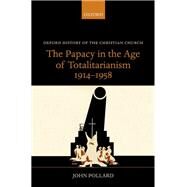 The Papacy in the Age of Totalitarianism, 1914-1958 by Pollard, John, 9780198766155