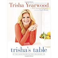 Trisha's Table My Feel-Good Favorites for a Balanced Life: A Cookbook by Yearwood, Trisha; Bernard, Beth Yearwood; Brooks, Garth, 9780804186155
