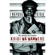 I Refuse to Die My Journey For Freedom by Wa Wamwere, Koigi; Kennedy, Kerry; Richardson, Nan, 9781583226155