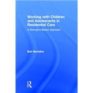 Working with Children and Adolescents in Residential Care: A Strengths-Based Approach by Bertolino; Bob, 9781138856158