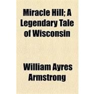 Miracle Hill: A Legendary Tale of Wisconsin by Armstrong, William Ayres, 9781154516159