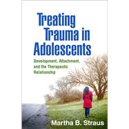 Treating Trauma in Adolescents Development, Attachment, and the Therapeutic Relationship by Strauss, Martha B., 9781462536160