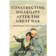 Constructing Disability after the Great War by Evan P. Sullivan, 9780252046162
