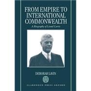 From Empire to International Commonwealth A Biography of Lionel Curtis by Lavin, Deborah, 9780198126164