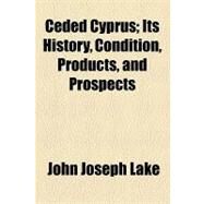 Ceded Cyprus: Its History, Condition, Products, and Prospects by Lake, John Joseph, 9781154536164