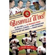 Bushville Wins! The Wild Saga of the 1957 Milwaukee Braves and the Screwballs, Sluggers, and Beer Swiggers Who Canned the New York Yankees and Changed Baseball by Klima, John, 9781250006165