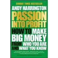 Passion Into Profit How to Make Big Money From Who You Are and What You Know by Harrington, Andy, 9780857086167