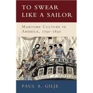 To Swear like a Sailor: Maritime Culture in America, 1750–1850 by Paul A. Gilje, 9780521746168