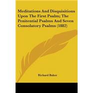 Meditations And Disquisitions Upon The First Psalm, The Penitential Psalms And Seven Consolatory Psalms 1882 by Baker, Richard, 9780548716168