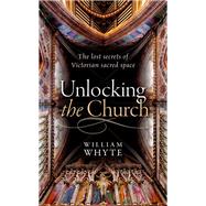 Unlocking the Church The lost secrets of Victorian sacred space by Whyte, William, 9780198796169
