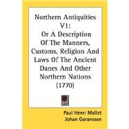 Northern Antiquities V1 : Or A Description of the Manners, Customs, Religion and Laws of the Ancient Danes and Other Northern Nations (1770) by Mallet, Paul Henri; Goransson, Johan; Percy, Thomas, 9780548836170
