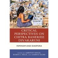 Critical Perspectives on Chitra Banerjee Divakaruni Feminism and Diaspora by Singh, Amritjit; Field, Robin E.; Najmi, Samina; Assella, S. M.; Auvil, Elise; Basu, Payel; Divakaruni, Chitra; Field, Robin E.; Gohain, Atreyee; Iyer, Nalini; King, Liesl; Kulkarni, Parimala; Leenerts, Cynthia; Nanda, Shaweta; Sultan, Summer Pervez; Raja, 9781498556170