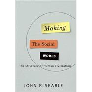 Making the Social World The Structure of Human Civilization by Searle, John, 9780195396171