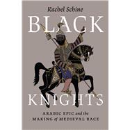 Black Knights: Arabic Epic and the Making of Medieval Race by Rachel Schine, 9780226836171