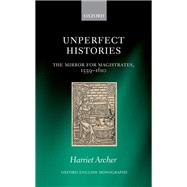 Unperfect Histories The Mirror for Magistrates, 1559-1610 by Archer, Harriet, 9780198806172