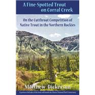 A Fine-Spotted Trout on Corral Creek On the Cutthroat Competition of Native Trout in the Northern Rockies by Dickerson, Matthew, 9781609406172