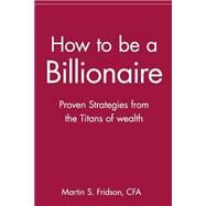 How to be a Billionaire Proven Strategies from the Titans of Wealth by Fridson, Martin S., 9780471416173