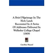 Brief Pilgrimage in the Holy Land : Recounted in A Series of Addresses Delivered in Wellesley College Chapel (1909) by Hazard, Caroline, 9781104006174