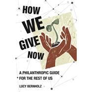 How We Give Now A Philanthropic Guide for the Rest of Us by Bernholz, Lucy, 9780262046176