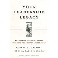 Your Leadership Legacy : Why Looking Toward the Future Will Make You a Better Leader Today by Galford, Robert M., 9781591396178