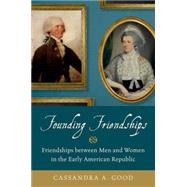 Founding Friendships Friendships between Men and Women in the Early American Republic by Good, Cassandra A., 9780199376179