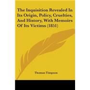 The Inquisition Revealed In Its Origin, Policy, Cruelties, And History, With Memoirs Of Its Victims by Timpson, Thomas, 9780548846179