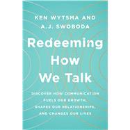 Redeeming How We Talk Discover How Communication Fuels Our Growth, Shapes Our Relationships,  and Changes Our Lives by Wytsma, Ken; Swoboda, A. J., 9780802416179