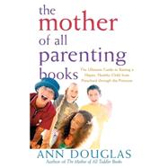 The Mother of All Parenting Books The Ultimate Guide to Raising a Happy, Healthy Child from Preschool through the Preteens by Douglas, Ann, 9780764556180