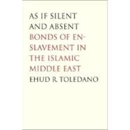 As If Silent and Absent; Bonds of Enslavement in the Islamic Middle East by Ehud R. Toledano, 9780300126181