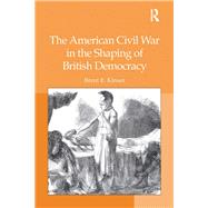 The American Civil War in the Shaping of British Democracy by Kinser,Brent E., 9781138376182