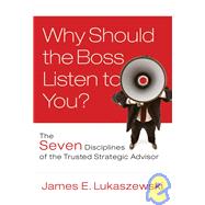 Why Should the Boss Listen to You? The Seven Disciplines of the Trusted Strategic Advisor by Lukaszewski, James E., 9780787996185