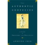 The Authentic Confucius A Life of Thought and Politics by Chin, Annping, 9780743246187