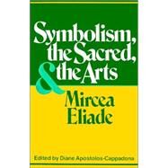 Symbolism, the Sacred, and the Arts by Eliade, Mircea; Apostolos-Cappadona, Diane, 9780826406187