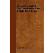 Revolution Against Free Government - Not a Right but a Crime by Thompson, Joseph P., 9781444616187