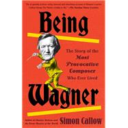 Being Wagner The Story of the Most Provocative Composer Who Ever Lived by Callow, Simon, 9780525436188