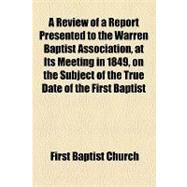 A Review of a Report Presented to the Warren Baptist Association, at Its Meeting in 1849, on the Subject of the True Date of the First Baptist Church in Newport, R.i. by First Baptist Church, 9781154456189