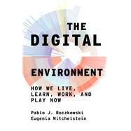 The Digital Environment How We Live, Learn, Work, and Play Now by Boczkowski, Pablo J.; Mitchelstein, Eugenia, 9780262046190