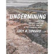 Undermining: A Wild Ride Through Land Use, Politics, and Art in the Changing West by Lippard, Lucy R., 9781595586193