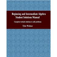 Beginning and Intermediate Algebra Student Solutions Manual : Complete Worked Solutions to Odd Problems by Wallace, Tyler, 9781468096194