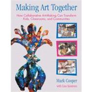 Making Art Together How Collaborative Art-Making Can Transform Kids, Classrooms, and Communities by Cooper, Mark; Sjostrom, Lisa, 9780807066195