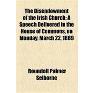 The Disendowment of the Irish Church: A Speech Delivered in the House of Commons, on Monday, March 22, 1869 by Selborne, Roundell Palmer, 9781154466195