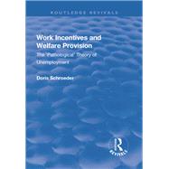 Work Incentives and Welfare Provision: The 'Pathological' Theory of Unemployment by Schroeder,Doris, 9781138706200
