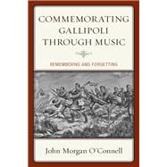 Commemorating Gallipoli through Music Remembering and Forgetting by O'connell, John Morgan, 9781498556200