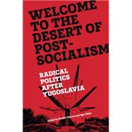 Welcome to the Desert of Post-Socialism Radical Politics After Yugoslavia by Horvat, Srecko; Stiks, Igor, 9781781686201