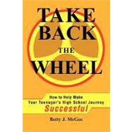 Take Back the Wheel : How to Help Make Your Teenagery's High School Journey Successful by McGee, Betty, 9780595236206