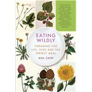 Eating Wildly Foraging for Life, Love and the Perfect Meal by Chin, Ava, 9781451656206